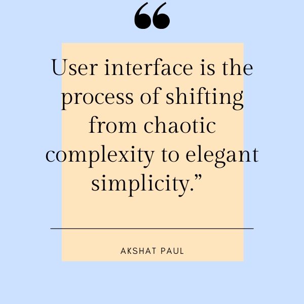 User interface is the process of shifting from chaotic complexity to elegant simplicity.”  